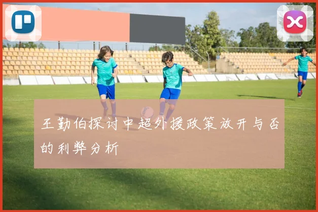 王勤伯探讨中超外援政策放开与否的利弊分析