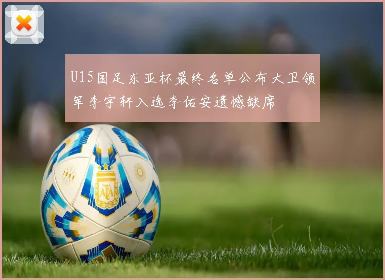 U15国足东亚杯最终名单公布大卫领军李宇轩入选李佑安遗憾缺席