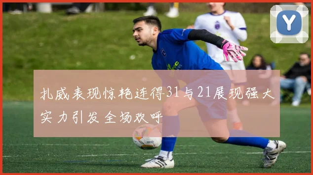 扎威表现惊艳连得31与21展现强大实力引发全场欢呼