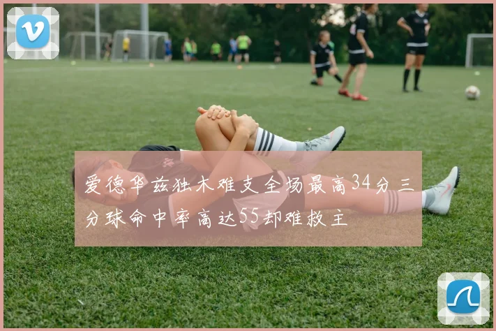 爱德华兹独木难支全场最高34分三分球命中率高达55却难救主