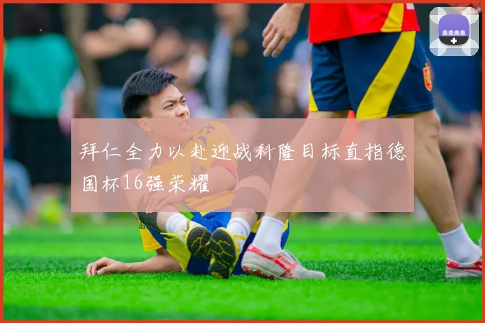 拜仁全力以赴迎战科隆目标直指德国杯16强荣耀