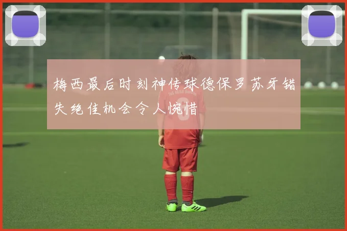梅西最后时刻神传球德保罗苏牙错失绝佳机会令人惋惜