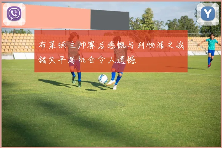 布莱顿主帅赛后感慨与利物浦之战错失平局机会令人遗憾