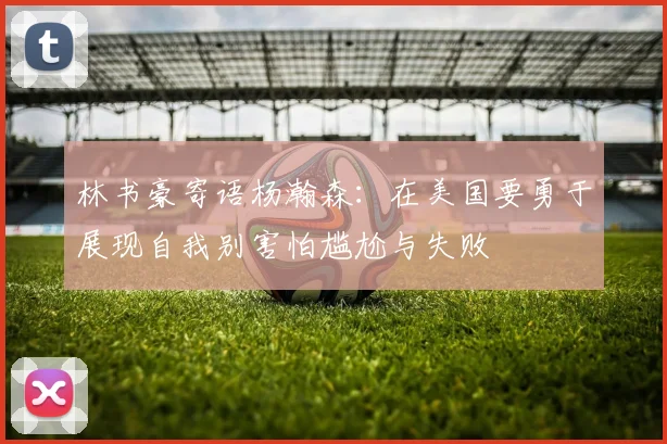 林书豪寄语杨瀚森：在美国要勇于展现自我别害怕尴尬与失败