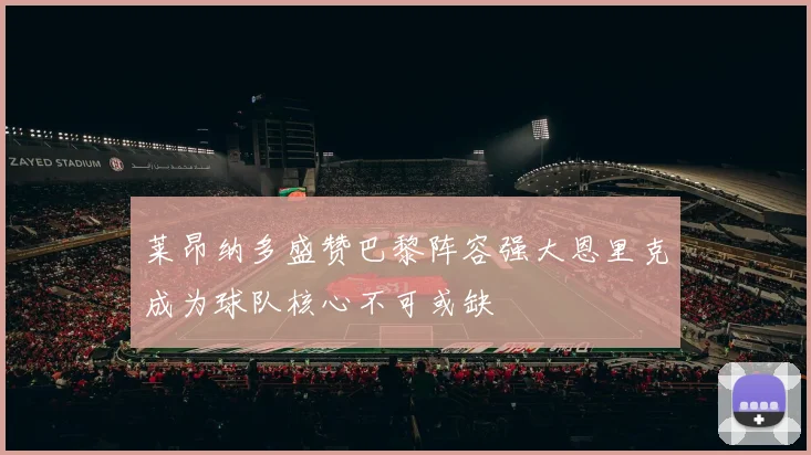 莱昂纳多盛赞巴黎阵容强大恩里克成为球队核心不可或缺