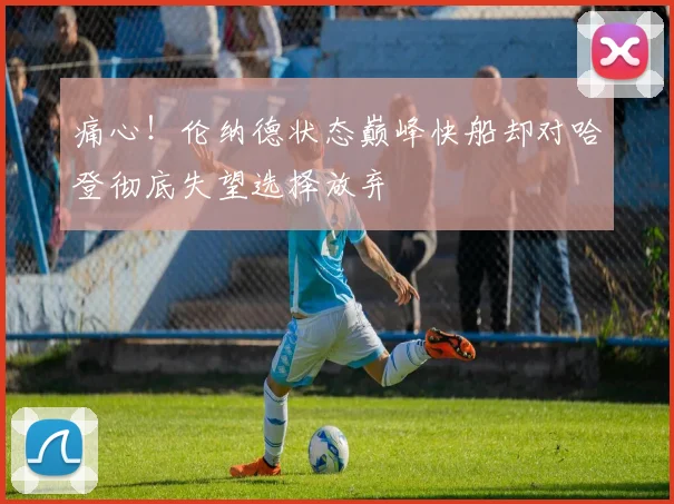 痛心！伦纳德状态巅峰快船却对哈登彻底失望选择放弃