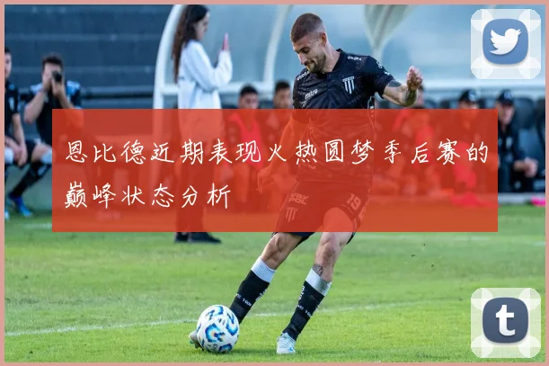恩比德近期表现火热圆梦季后赛的巅峰状态分析