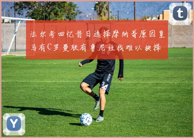 法尔考回忆昔日选择摩纳哥原因皇马有C罗曼联有鲁尼让我难以抉择