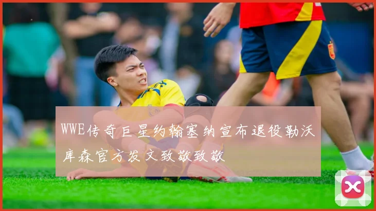 WWE传奇巨星约翰塞纳宣布退役勒沃库森官方发文致敬致敬