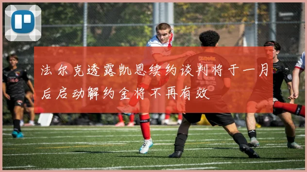 法尔克透露凯恩续约谈判将于一月后启动解约金将不再有效