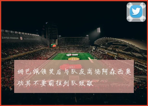 姆巴佩领奖后与队友离场阿森西奥劝其不要前往列队致敬