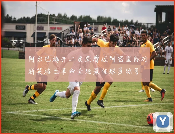 阿尔巴梅开二度荣膺迈阿密国际对新英格兰革命全场最佳球员称号