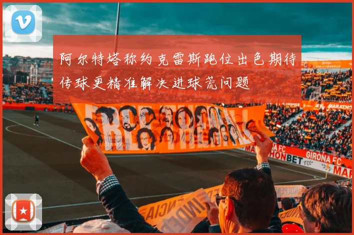 阿尔特塔称约克雷斯跑位出色期待传球更精准解决进球荒问题