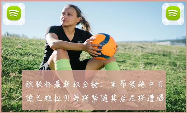 欧联杯最新积分榜：里昂领跑中日德兰维拉贝蒂斯紧随其后尼斯遭遇全败垫底