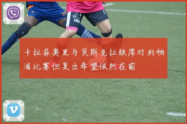 卡拉菲奥里与莫斯克拉缺席对利物浦比赛但复出希望依然在前