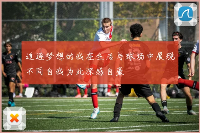 追逐梦想的我在生活与球场中展现不同自我为此深感自豪