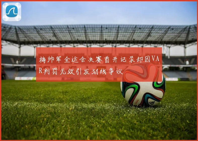 梅帅军全运会决赛首开记录却因VAR判罚无效引发划线争议