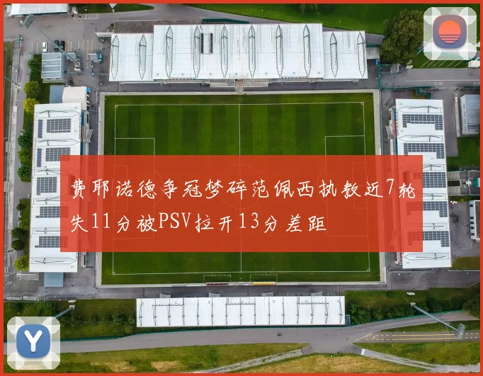 费耶诺德争冠梦碎范佩西执教近7轮失11分被PSV拉开13分差距