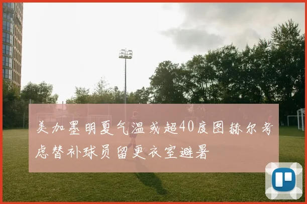 美加墨明夏气温或超40度图赫尔考虑替补球员留更衣室避暑