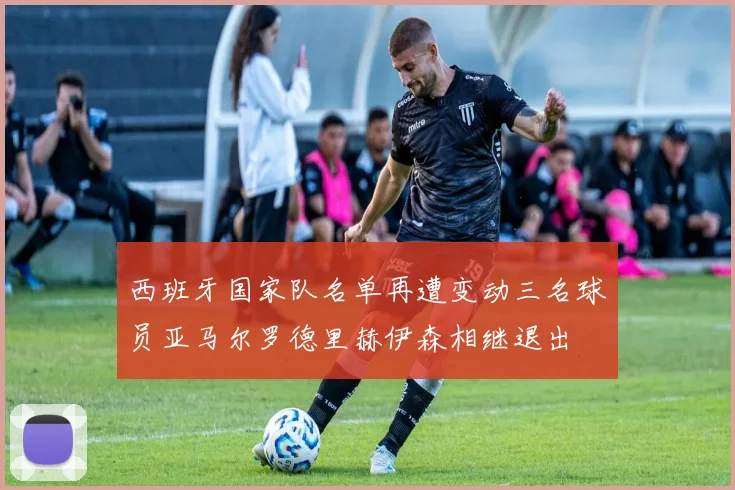 西班牙国家队名单再遭变动三名球员亚马尔罗德里赫伊森相继退出