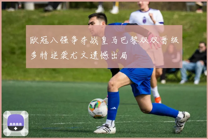 欧冠八强争夺战皇马巴黎双双晋级多特逆袭尤文遗憾出局