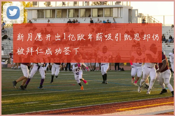 新月愿开出1亿欧年薪吸引凯恩却仍被拜仁成功签下