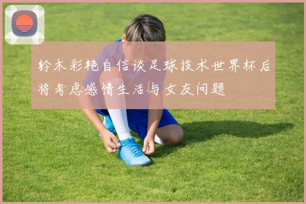铃木彩艳自信谈足球技术世界杯后将考虑感情生活与女友问题