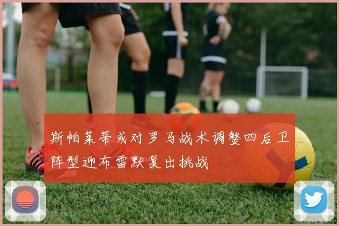 斯帕莱蒂或对罗马战术调整四后卫阵型迎布雷默复出挑战