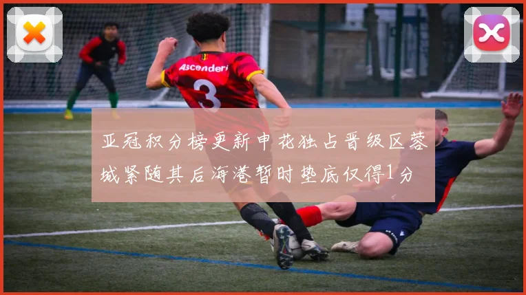 亚冠积分榜更新申花独占晋级区蓉城紧随其后海港暂时垫底仅得1分