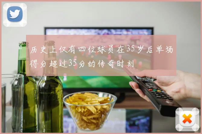 历史上仅有四位球员在35岁后单场得分超过35分的传奇时刻