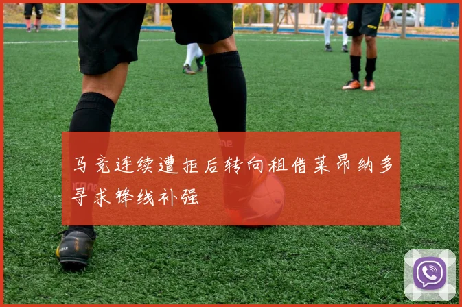 马竞连续遭拒后转向租借莱昂纳多寻求锋线补强