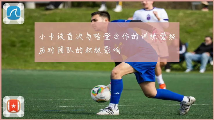 小卡谈首次与哈登合作的训练营经历对团队的积极影响