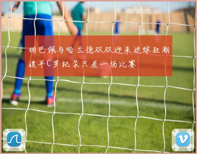 姆巴佩与哈兰德双双迎来进球狂潮追平C罗纪录只差一场比赛