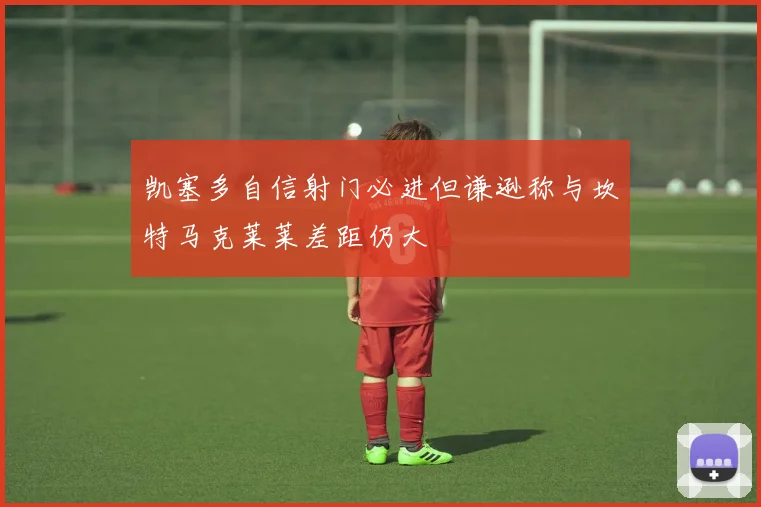 凯塞多自信射门必进但谦逊称与坎特马克莱莱差距仍大