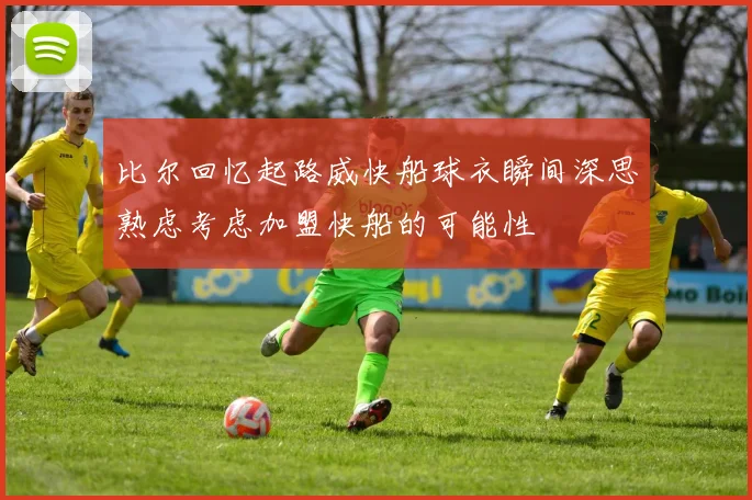 比尔回忆起路威快船球衣瞬间深思熟虑考虑加盟快船的可能性