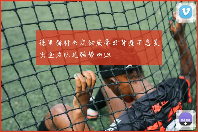 德里赫特决定彻底养好背痛不急复出全力以赴强势回归