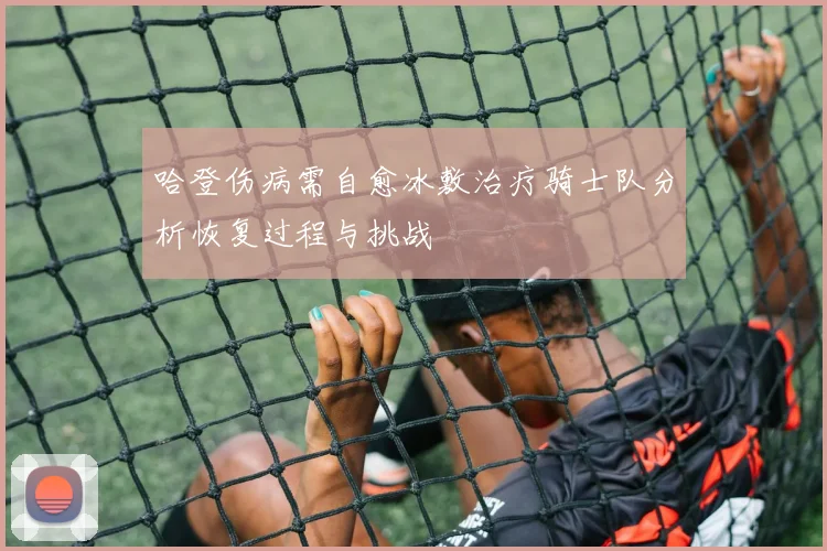 哈登伤病需自愈冰敷治疗骑士队分析恢复过程与挑战